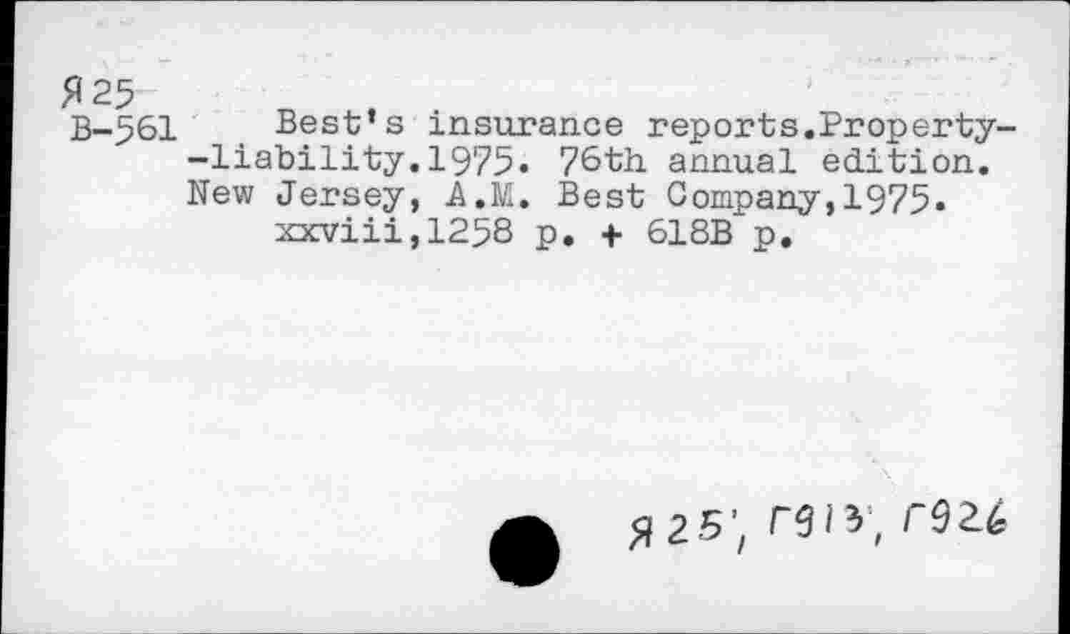 ﻿^25
B-561 Best’s insurance reports.Property--liability.1975. 76th annual edition. New Jersey, A.M. Best Company,1975« xxviii,1258 p, f 618B p.
«25', IW, C92.&